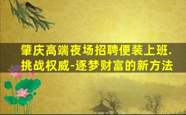 肇庆高端夜场招聘便装上班.挑战权威-逐梦财富的新方法